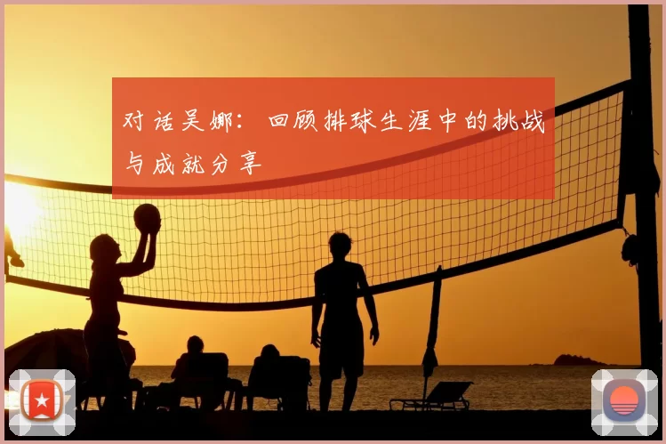 对话吴娜:回顾排球生涯中的挑战与成就分享