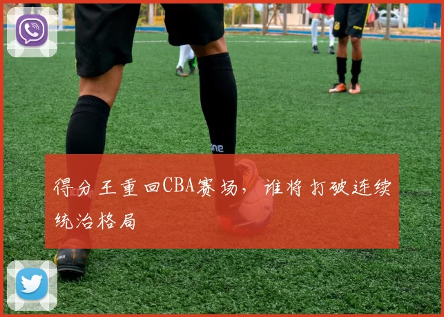 得分王重回CBA赛场，谁将打破连续统治格局