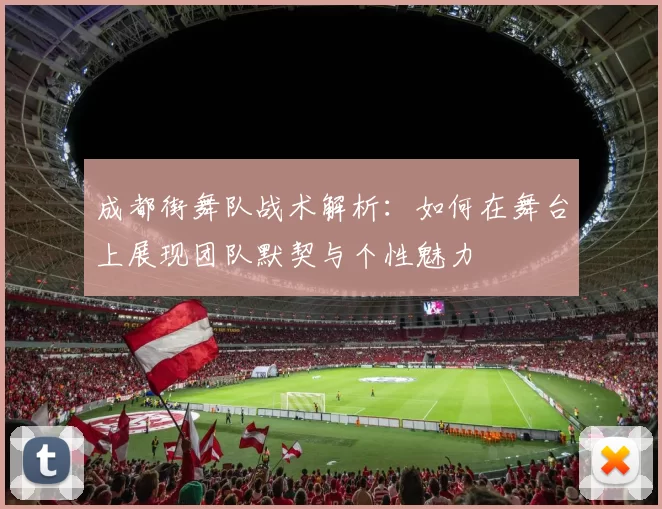 成都街舞队战术解析:如何在舞台上展现团队默契与个性魅力
