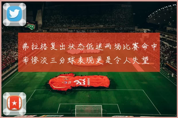 弗拉格复出状态低迷两场比赛命中率惨淡三分球表现更是令人失望
