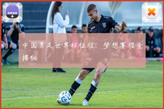 中国男足世界杯征程：梦想赛程全揭秘