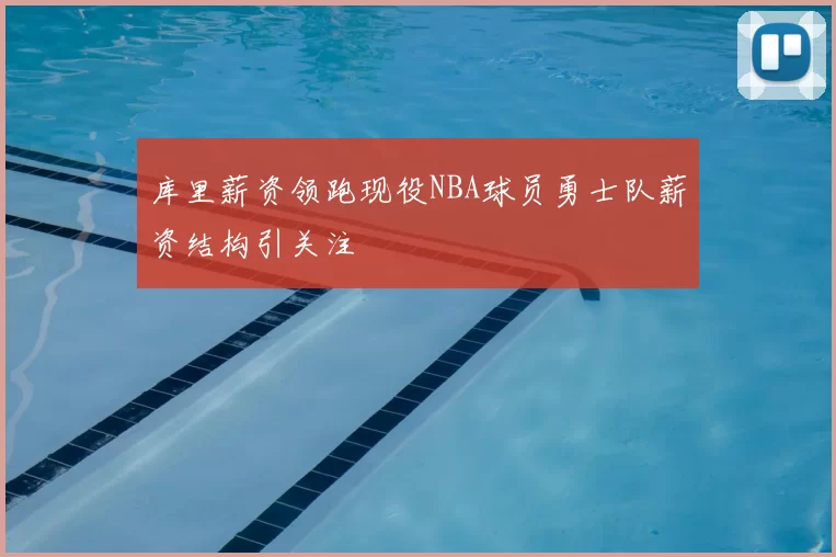库里薪资领跑现役NBA球员勇士队薪资结构引关注