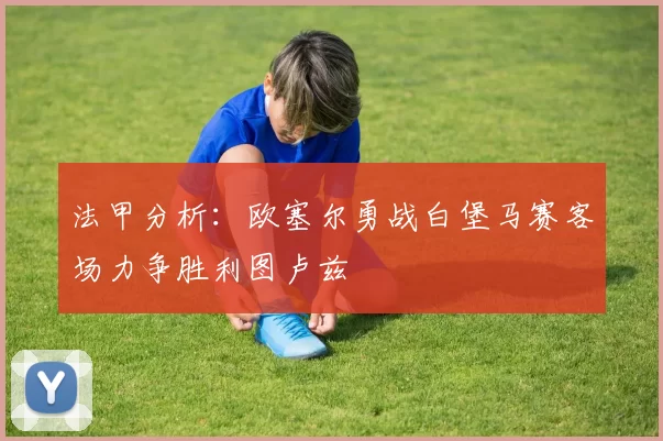 法甲分析：欧塞尔勇战白堡马赛客场力争胜利图卢兹