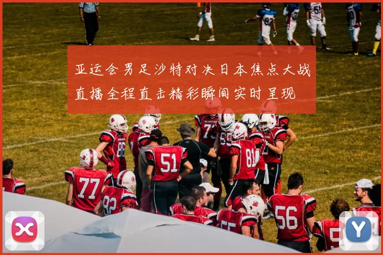 亚运会男足沙特对决日本焦点大战直播全程直击精彩瞬间实时呈现