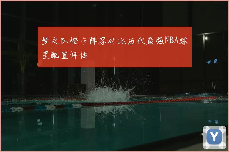 梦之队橙卡阵容对比历代最强NBA球星配置评估