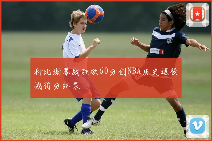 科比谢幕战狂砍60分创NBA历史退役战得分纪录