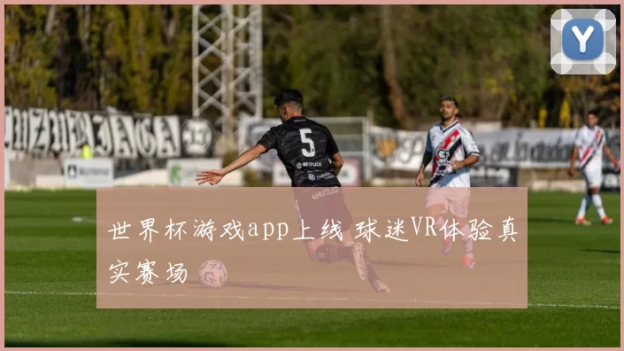 世界杯游戏app上线 球迷VR体验真实赛场