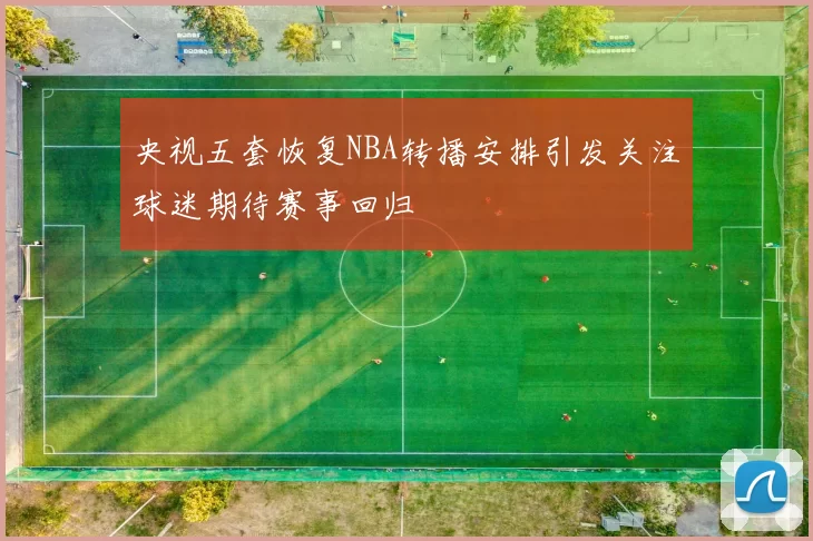 央视五套恢复NBA转播安排引发关注球迷期待赛事回归