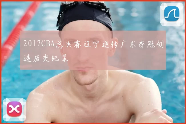 2017CBA总决赛辽宁逆转广东夺冠创造历史纪录