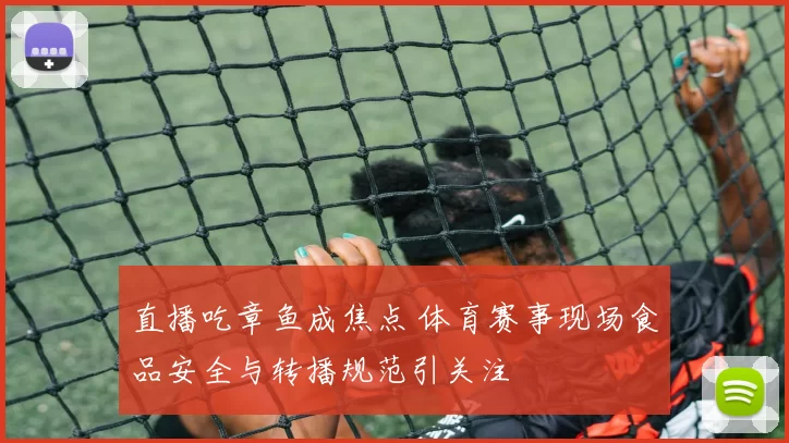 直播吃章鱼成焦点 体育赛事现场食品安全与转播规范引关注