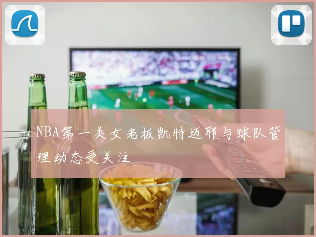 NBA第一美女老板凯特迈耶与球队管理动态受关注