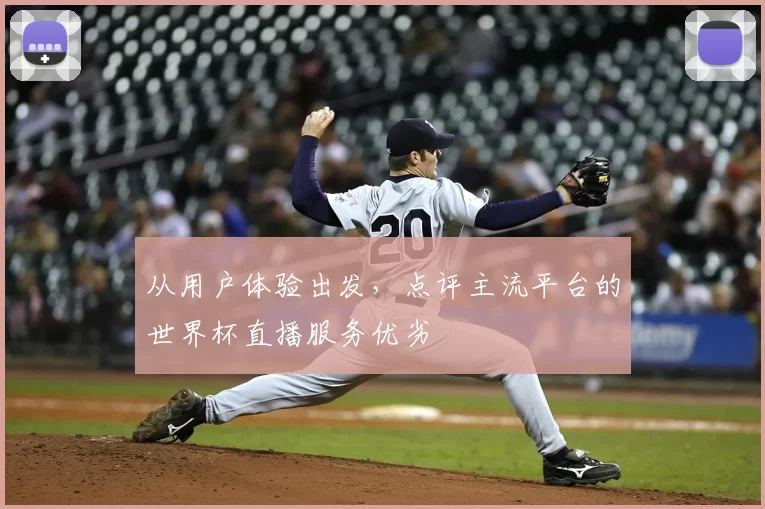 从用户体验出发，点评主流平台的世界杯直播服务优劣