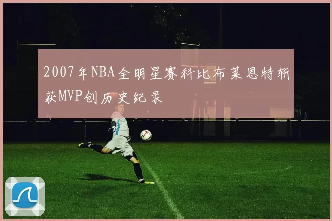 2007年NBA全明星赛科比布莱恩特斩获MVP创历史纪录