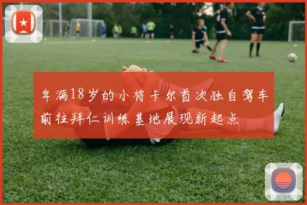 年满18岁的小将卡尔首次独自驾车前往拜仁训练基地展现新起点