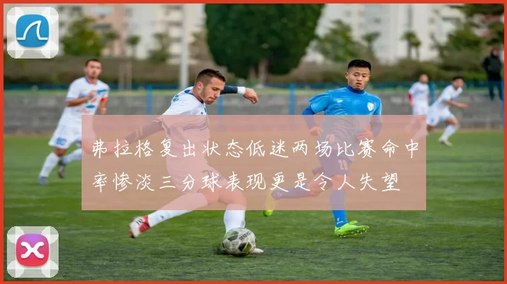 弗拉格复出状态低迷两场比赛命中率惨淡三分球表现更是令人失望