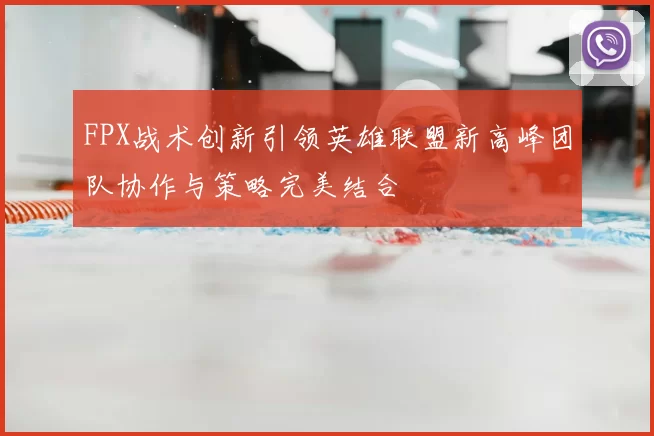 FPX战术创新引领英雄联盟新高峰团队协作与策略完美结合