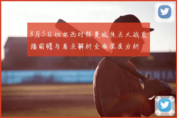 8月5日切尔西对阵曼城焦点大战直播前瞻与看点解析全面深度分析