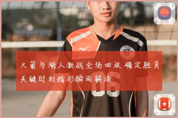 火箭与湖人激战全场回放 确定胜负关键时刻精彩瞬间解读