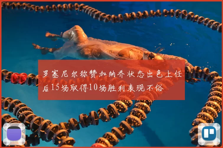 罗塞尼尔称赞加纳乔状态出色上任后15场取得10场胜利表现不俗