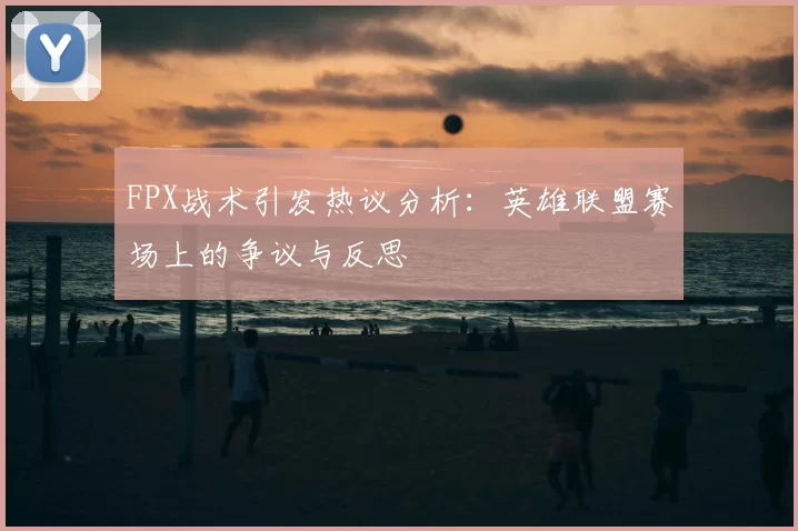 FPX战术引发热议分析：英雄联盟赛场上的争议与反思