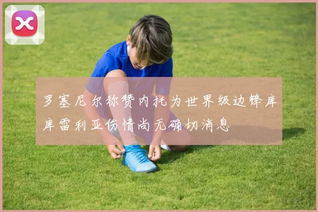 罗塞尼尔称赞内托为世界级边锋库库雷利亚伤情尚无确切消息