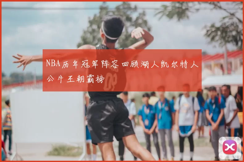 NBA历年冠军阵容回顾湖人凯尔特人公牛王朝霸榜