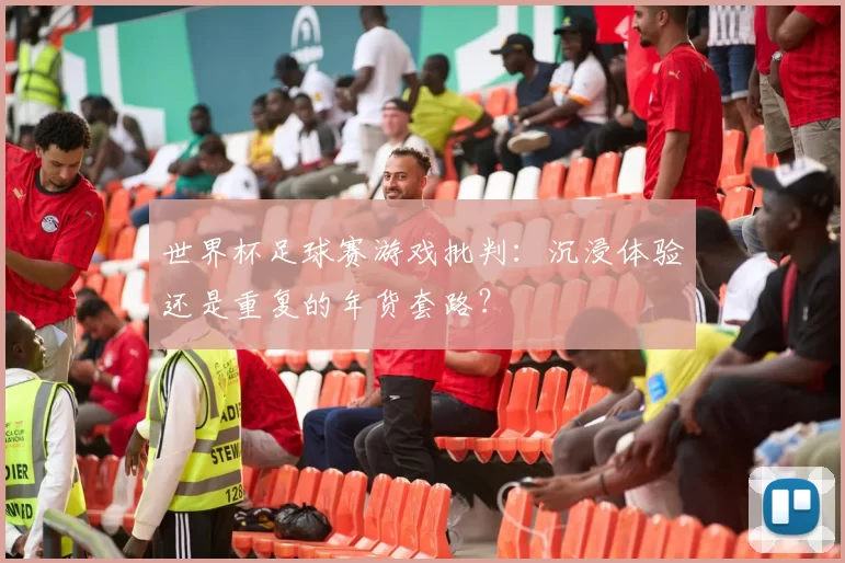 世界杯足球赛游戏批判：沉浸体验还是重复的年货套路？