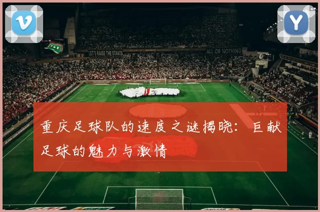 重庆足球队的速度之谜揭晓：巨献足球的魅力与激情
