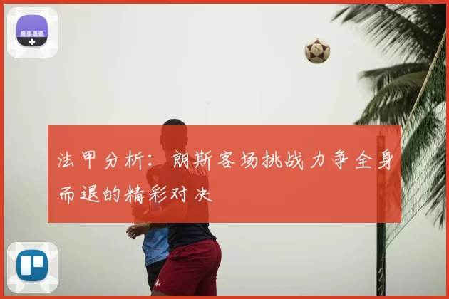 法甲分析：朗斯客场挑战力争全身而退的精彩对决