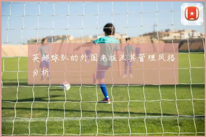 英超球队的外国老板及其管理风格分析