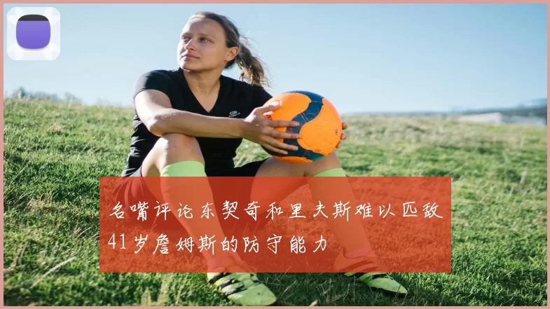名嘴评论东契奇和里夫斯难以匹敌41岁詹姆斯的防守能力