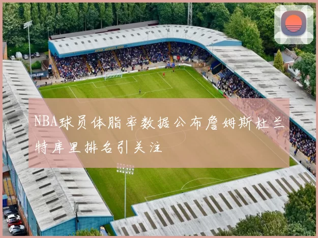 NBA球员体脂率数据公布詹姆斯杜兰特库里排名引关注