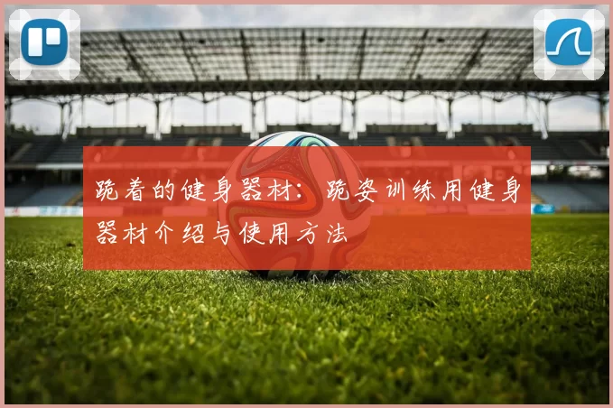 跪着的健身器材：跪姿训练用健身器材介绍与使用方法