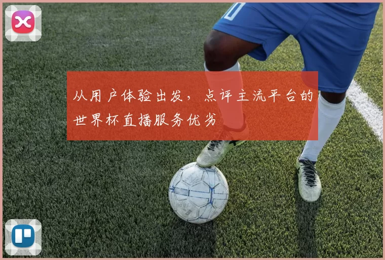 从用户体验出发，点评主流平台的世界杯直播服务优劣
