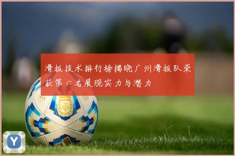 滑板技术排行榜揭晓广州滑板队荣获第六名展现实力与潜力