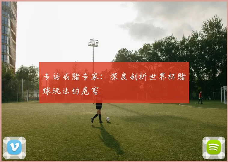 专访戒赌专家:深度剖析世界杯赌球玩法的危害