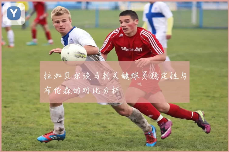 拉加贝尔谈马刺关键球员稳定性与布伦森的对比分析
