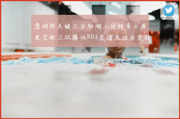 詹姆斯关键三分助湖人逆转勇士库里空砍三双腾讯NBA直播见证历史时刻