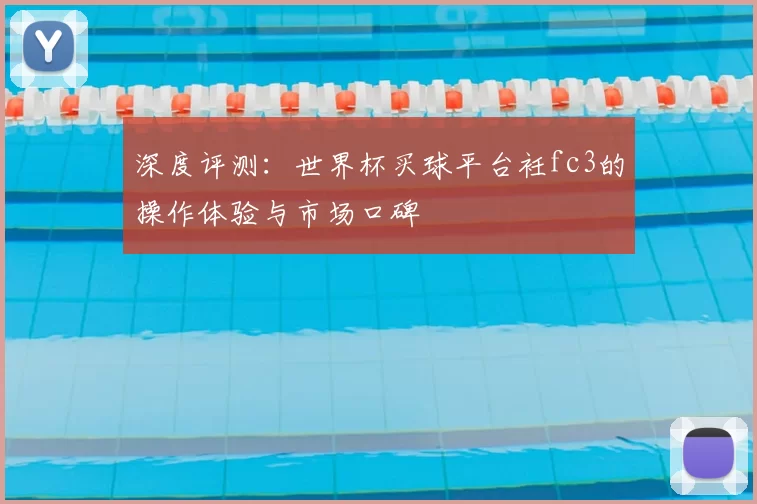 深度评测:世界杯买球平台衽fc3的操作体验与市场口碑
