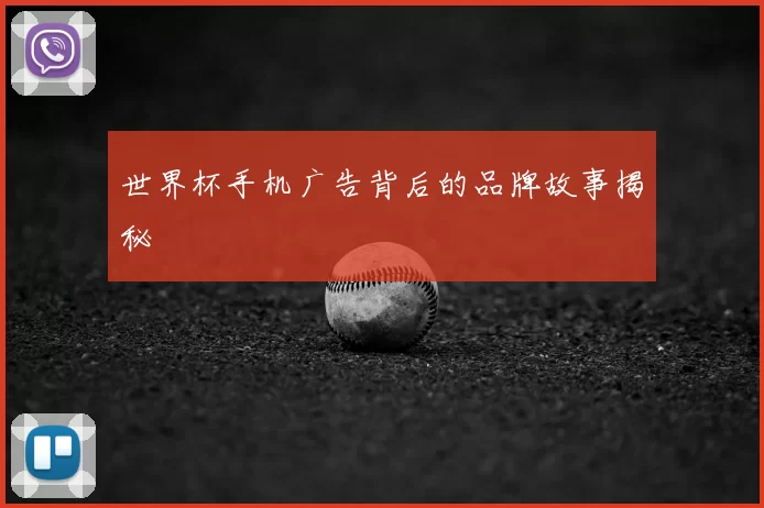 世界杯手机广告背后的品牌故事揭秘
