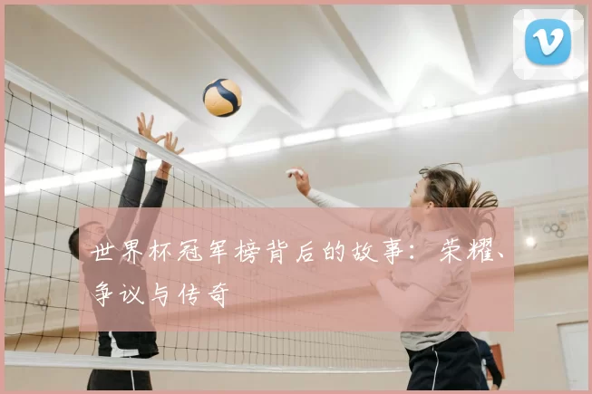 世界杯冠军榜背后的故事:荣耀、争议与传奇