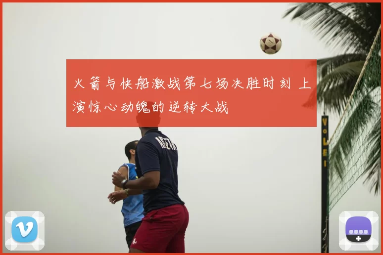 火箭与快船激战第七场决胜时刻 上演惊心动魄的逆转大战
