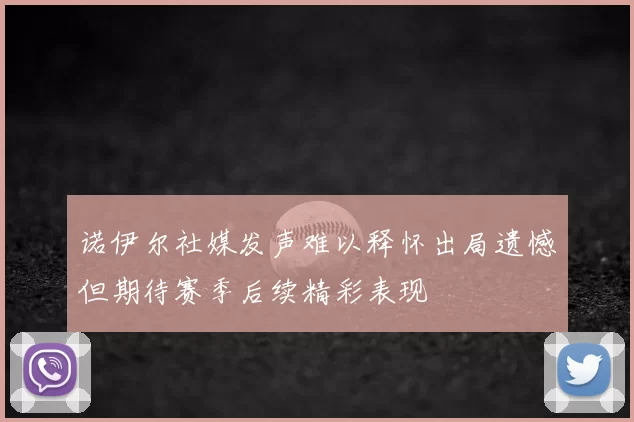 诺伊尔社媒发声难以释怀出局遗憾但期待赛季后续精彩表现