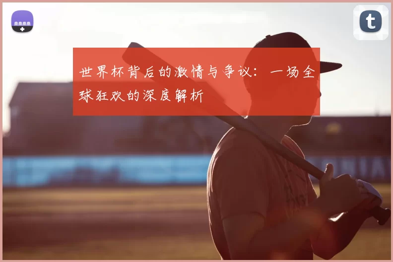 世界杯背后的激情与争议：一场全球狂欢的深度解析