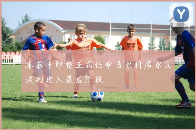 本菲卡即将正式任命马尔科席尔瓦谈判进入最后阶段