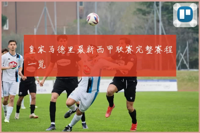 皇家马德里最新西甲联赛完整赛程一览