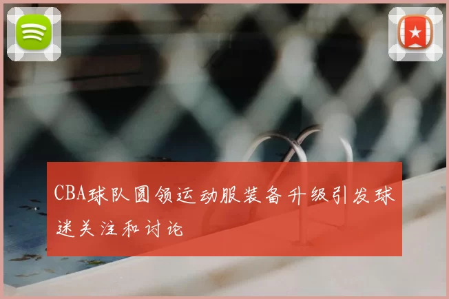 CBA球队圆领运动服装备升级引发球迷关注和讨论