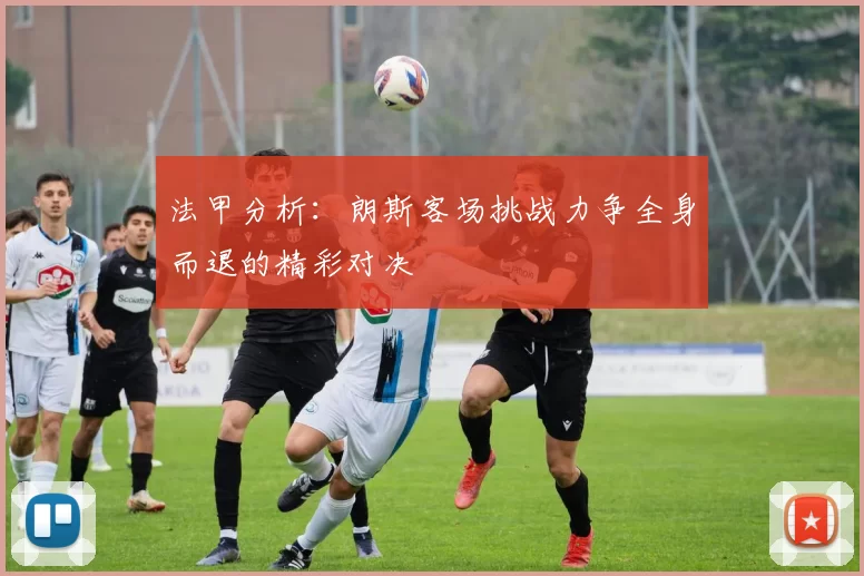 法甲分析：朗斯客场挑战力争全身而退的精彩对决