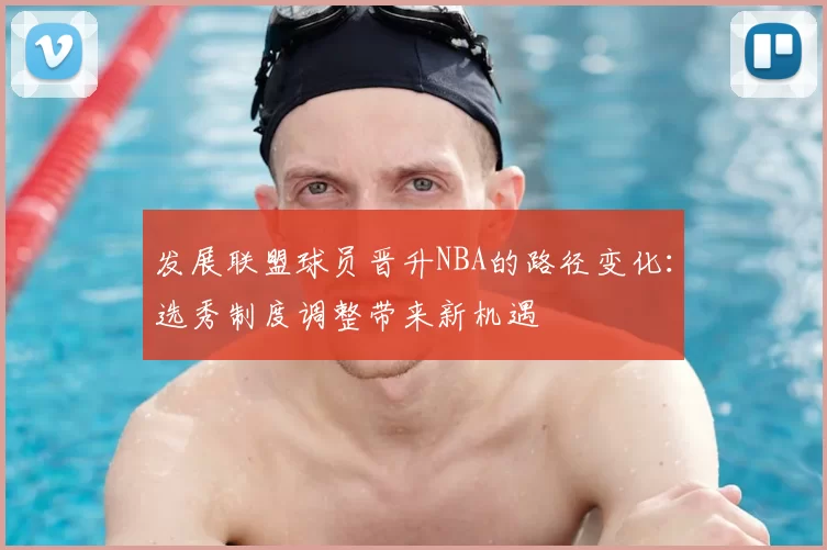 发展联盟球员晋升NBA的路径变化:选秀制度调整带来新机遇