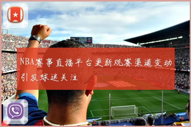 NBA赛事直播平台更新观赛渠道变动引发球迷关注